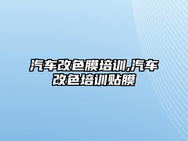 汽車改色膜培訓,汽車改色培訓貼膜