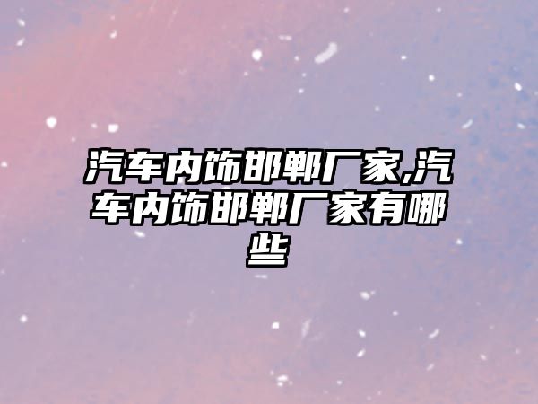 汽車內飾邯鄲廠家,汽車內飾邯鄲廠家有哪些