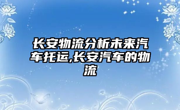 長安物流分析未來汽車托運,長安汽車的物流