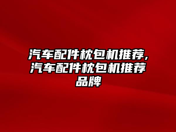 汽車配件枕包機推薦,汽車配件枕包機推薦品牌