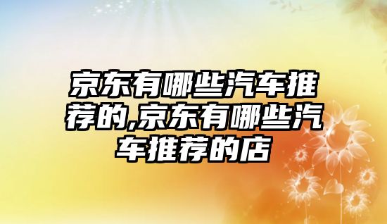 京東有哪些汽車推薦的,京東有哪些汽車推薦的店