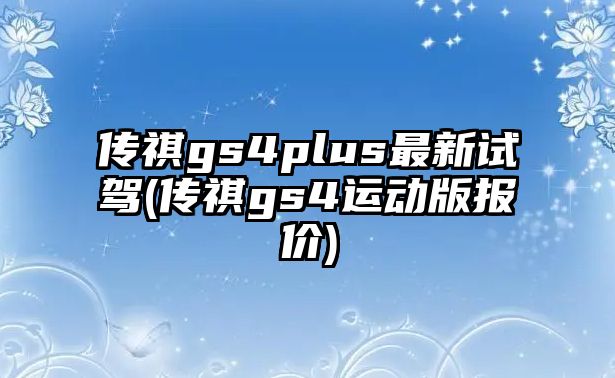 傳祺gs4plus最新試駕(傳祺gs4運動版報價)