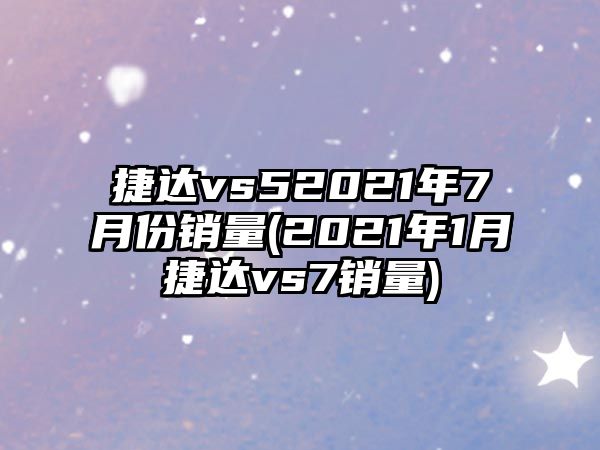 捷達vs52021年7月份銷量(2021年1月捷達vs7銷量)