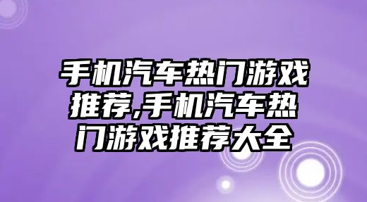 手機汽車熱門游戲推薦,手機汽車熱門游戲推薦大全