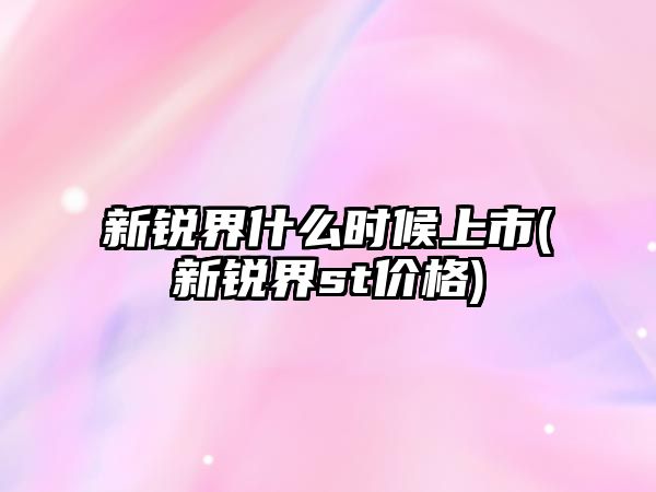 新銳界什么時候上市(新銳界st價格)