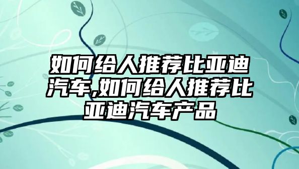 如何給人推薦比亞迪汽車,如何給人推薦比亞迪汽車產品