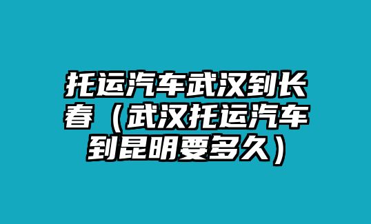 托運汽車武漢到長春（武漢托運汽車到昆明要多久）