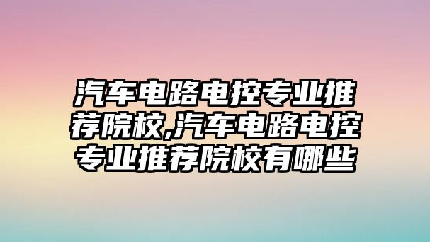 汽車電路電控專業推薦院校,汽車電路電控專業推薦院校有哪些