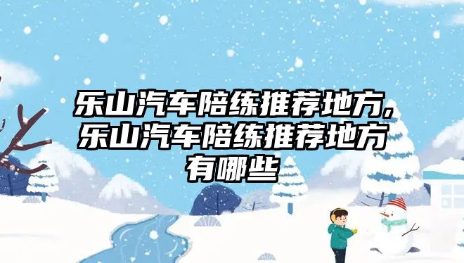 樂(lè)山汽車陪練推薦地方,樂(lè)山汽車陪練推薦地方有哪些