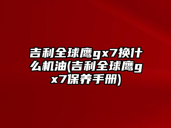 吉利全球鷹gx7換什么機油(吉利全球鷹gx7保養手冊)