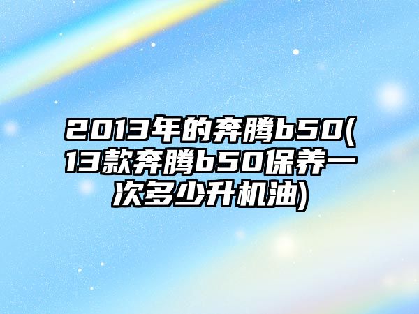 2013年的奔騰b50(13款奔騰b50保養一次多少升機油)