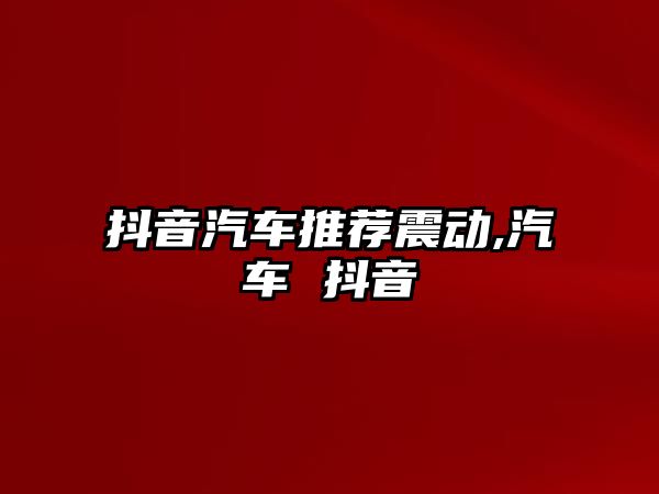 抖音汽車推薦震動,汽車 抖音