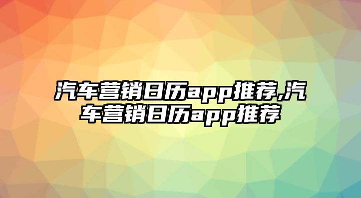 汽車營銷日歷app推薦,汽車營銷日歷app推薦