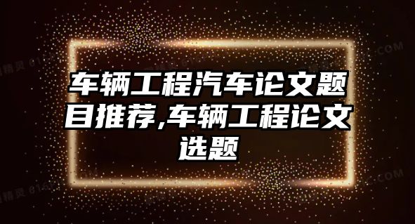 車輛工程汽車論文題目推薦,車輛工程論文選題