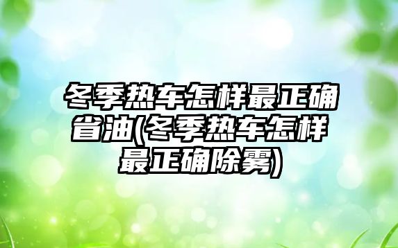 冬季熱車怎樣最正確省油(冬季熱車怎樣最正確除霧)