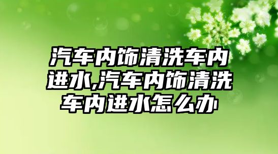 汽車內飾清洗車內進水,汽車內飾清洗車內進水怎么辦