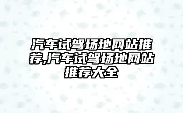 汽車試駕場地網(wǎng)站推薦,汽車試駕場地網(wǎng)站推薦大全