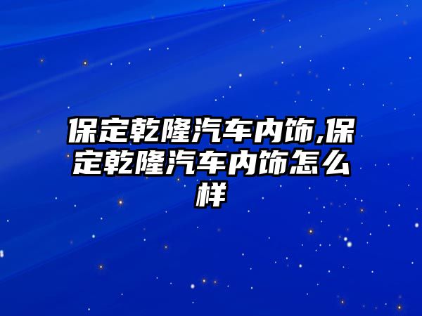 保定乾隆汽車內飾,保定乾隆汽車內飾怎么樣