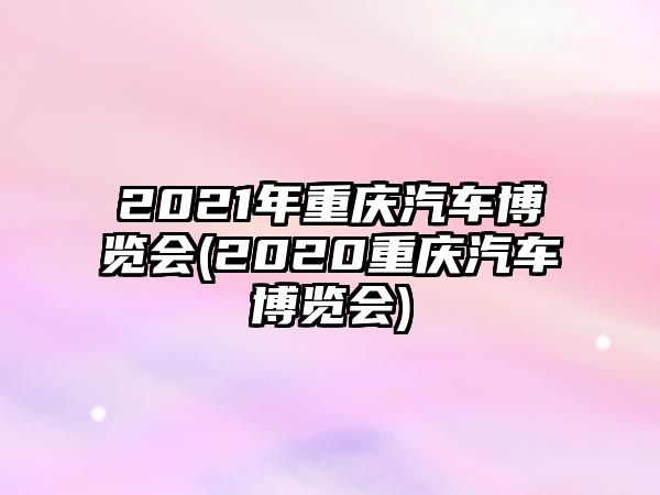 2021年重慶汽車博覽會(huì)(2020重慶汽車博覽會(huì))