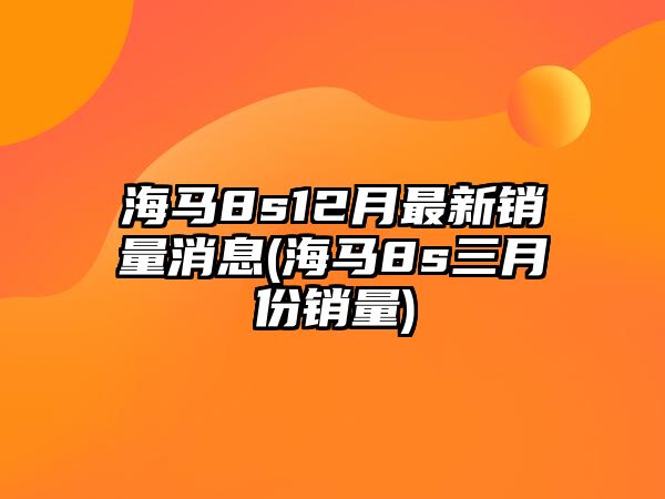 海馬8s12月最新銷量消息(海馬8s三月份銷量)