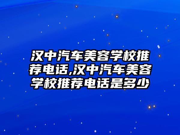 漢中汽車美容學校推薦電話,漢中汽車美容學校推薦電話是多少