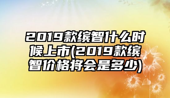 2019款繽智什么時候上市(2019款繽智價格將會是多少)