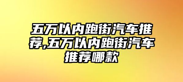 五萬(wàn)以內(nèi)跑街汽車推薦,五萬(wàn)以內(nèi)跑街汽車推薦哪款