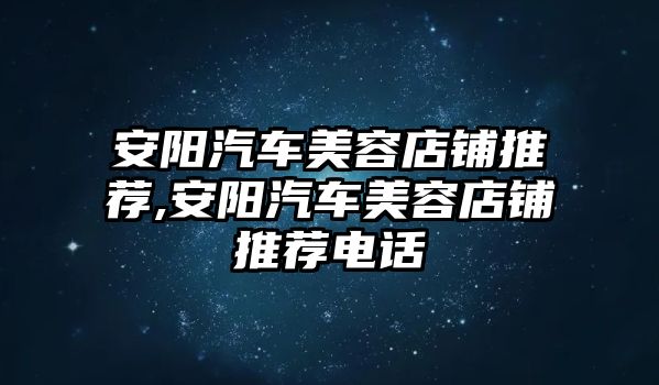 安陽(yáng)汽車美容店鋪推薦,安陽(yáng)汽車美容店鋪推薦電話