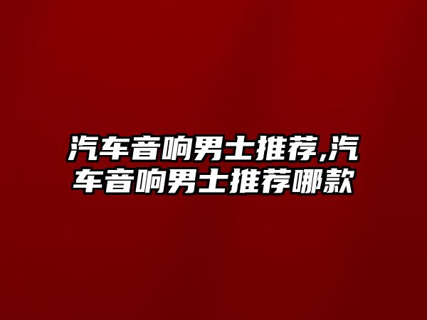 汽車音響男士推薦,汽車音響男士推薦哪款