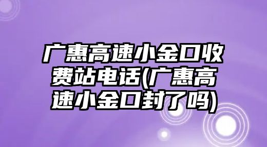 廣惠高速小金口收費站電話(廣惠高速小金口封了嗎)