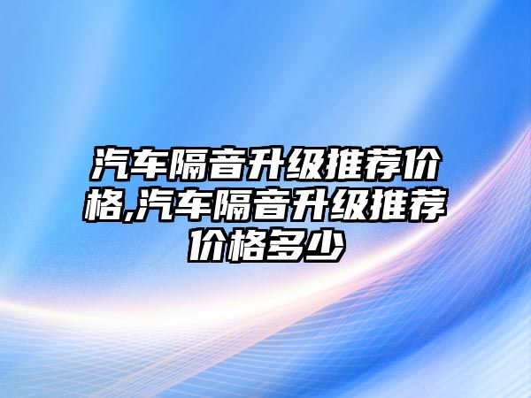 汽車隔音升級推薦價格,汽車隔音升級推薦價格多少