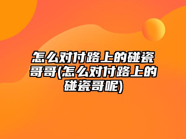 怎么對付路上的碰瓷哥哥(怎么對付路上的碰瓷哥呢)