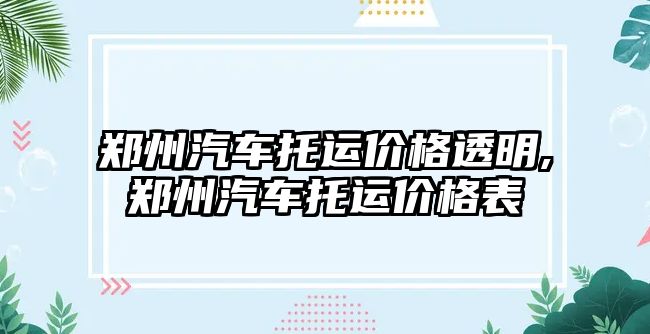 鄭州汽車托運價格透明,鄭州汽車托運價格表