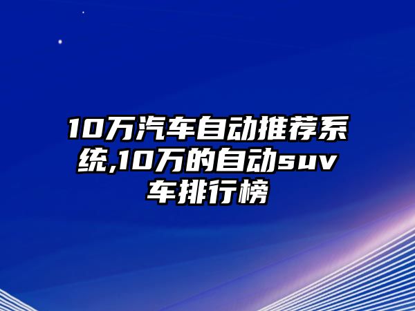 10萬(wàn)汽車自動(dòng)推薦系統(tǒng),10萬(wàn)的自動(dòng)suv車排行榜