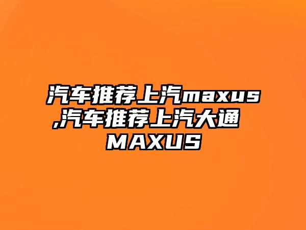 汽車推薦上汽maxus,汽車推薦上汽大通 MAXUS