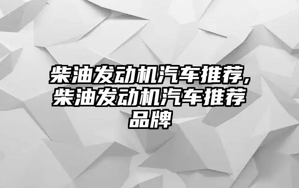 柴油發(fā)動機汽車推薦,柴油發(fā)動機汽車推薦品牌