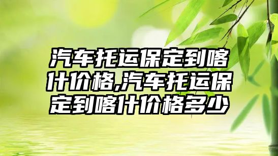 汽車托運保定到喀什價格,汽車托運保定到喀什價格多少