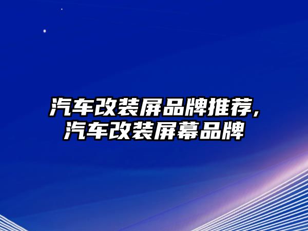 汽車改裝屏品牌推薦,汽車改裝屏幕品牌