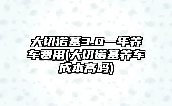 大切諾基3.0一年養(yǎng)車費(fèi)用(大切諾基養(yǎng)車成本高嗎)