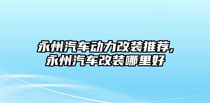 永州汽車動力改裝推薦,永州汽車改裝哪里好