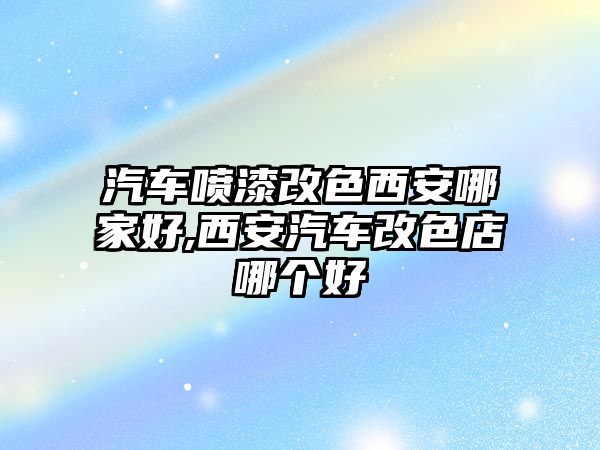 汽車噴漆改色西安哪家好,西安汽車改色店哪個好