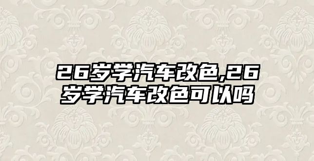 26歲學汽車改色,26歲學汽車改色可以嗎