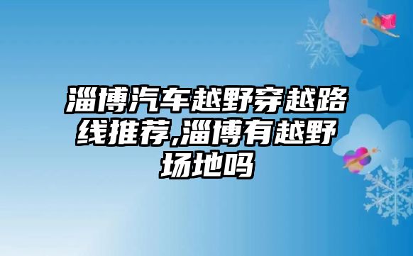 淄博汽車越野穿越路線推薦,淄博有越野場地嗎