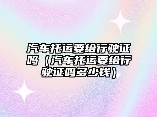 汽車托運要給行駛證嗎（汽車托運要給行駛證嗎多少錢）