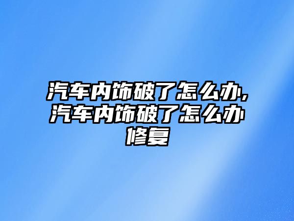 汽車內(nèi)飾破了怎么辦,汽車內(nèi)飾破了怎么辦修復