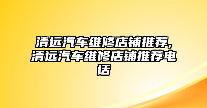 清遠(yuǎn)汽車維修店鋪推薦,清遠(yuǎn)汽車維修店鋪推薦電話