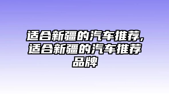 適合新疆的汽車推薦,適合新疆的汽車推薦品牌