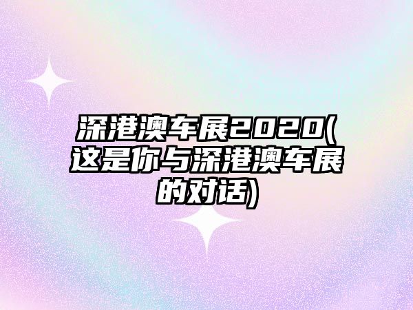 深港澳車展2020(這是你與深港澳車展的對話)