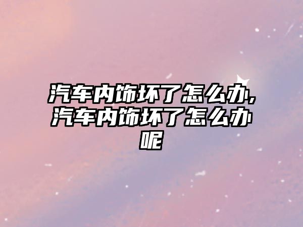 汽車內飾壞了怎么辦,汽車內飾壞了怎么辦呢