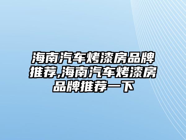 海南汽車烤漆房品牌推薦,海南汽車烤漆房品牌推薦一下